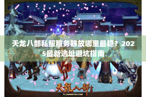 天龙八部私服服务器放哪里最稳？2025最新选址避坑指南