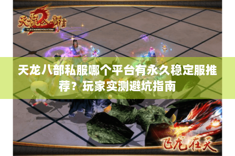 天龙八部私服哪个平台有永久稳定服推荐？玩家实测避坑指南