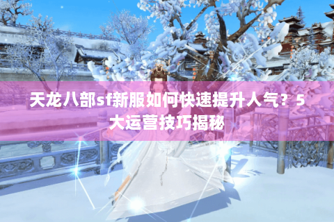 天龙八部sf新服如何快速提升人气？5大运营技巧揭秘