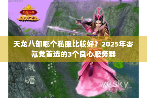 天龙八部哪个私服比较好？2025年零氪党首选的3个良心服务器