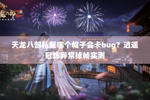 天龙八部私服哪个帽子会卡bug？逍遥冠饰异常掉帧实测