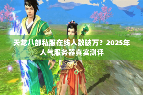 天龙八部私服在线人数破万?2025年人气服务器真实测评 天龙八部私服在线人数破万?2025年人气服务器真实测评