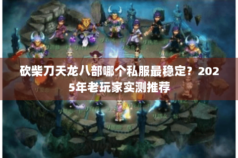 砍柴刀天龙八部哪个私服最稳定？2025年老玩家实测推荐