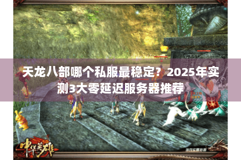 天龙八部哪个私服最稳定?2025年实测3大零延迟服务器推荐 天龙八部哪个私服最稳定?2025年实测3大零延迟服务器推荐