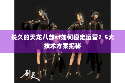 长久的天龙八部sf如何稳定运营？5大技术方案揭秘