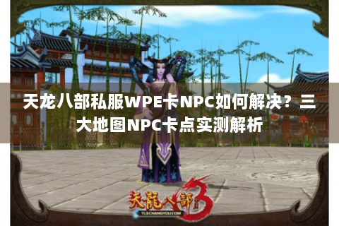 天龙八部私服WPE卡NPC如何解决？三大地图NPC卡点实测解析
