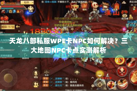 天龙八部私服WPE卡NPC如何解决？三大地图NPC卡点实测解析