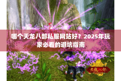 哪个天龙八部私服网站好?2025年玩家必看的避坑指南 哪个天龙八部私服网站好?2025年玩家必看的避坑指南