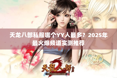 天龙八部私服哪个YY人最多？2025年最火爆频道实测推荐