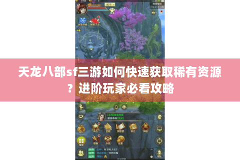 天龙八部sf三游如何快速获取稀有资源？进阶玩家必看攻略