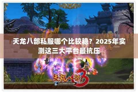 天龙八部私服哪个比较稳？2025年实测这三大平台最抗压