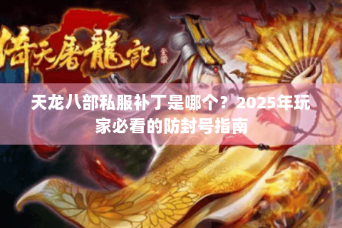 天龙八部私服补丁是哪个？2025年玩家必看的防封号指南
