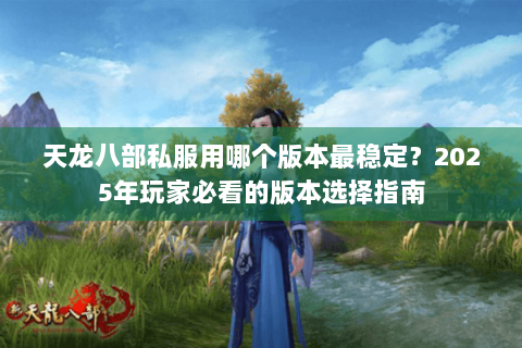 天龙八部私服用哪个版本最稳定？2025年玩家必看的版本选择指南