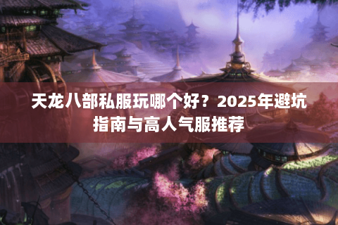 天龙八部私服玩哪个好？2025年避坑指南与高人气服推荐
