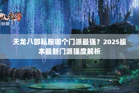 天龙八部私服哪个门派最强？2025版本最新门派强度解析