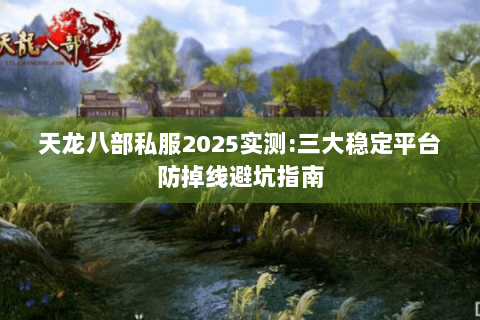天龙八部私服2025实测:三大稳定平台防掉线避坑指南