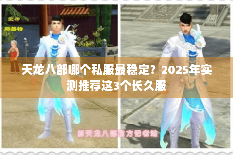 天龙八部哪个私服最稳定？2025年实测推荐这3个长久服