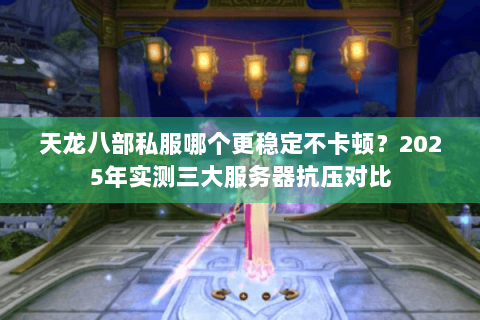 天龙八部私服哪个更稳定不卡顿？2025年实测三大服务器抗压对比