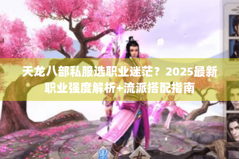 天龙八部私服选职业迷茫？2025最新职业强度解析+流派搭配指南