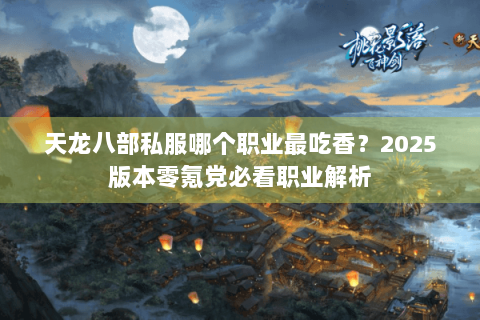 天龙八部私服哪个职业最吃香？2025版本零氪党必看职业解析