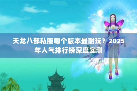 天龙八部私服哪个版本最耐玩？2025年人气排行榜深度实测