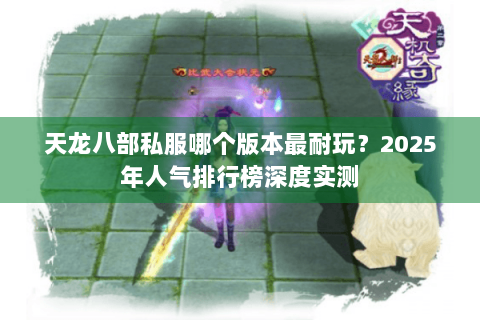 天龙八部私服哪个版本最耐玩？2025年人气排行榜深度实测
