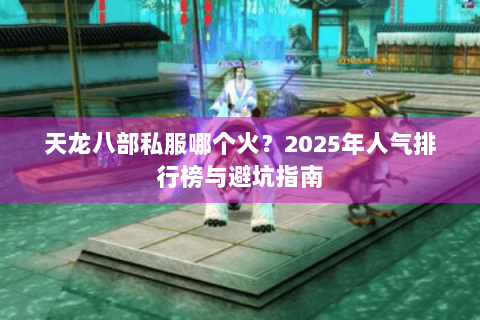 天龙八部私服哪个火？2025年人气排行榜与避坑指南