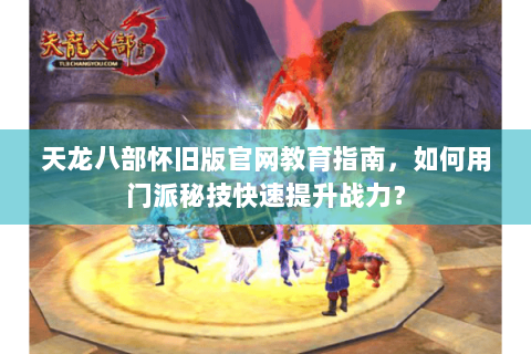 天龙八部怀旧版官网教育指南，如何用门派秘技快速提升战力？