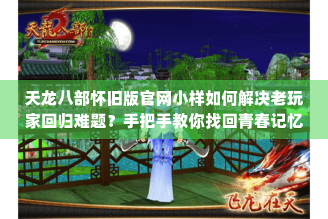 天龙八部怀旧版官网小样如何解决老玩家回归难题?手把手教你找回青春记忆 天龙八部怀旧版官网小样如何解决老玩家回归难题?手把手教你找回青春记忆