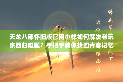 天龙八部怀旧版官网小样如何解决老玩家回归难题？手把手教你找回青春记忆