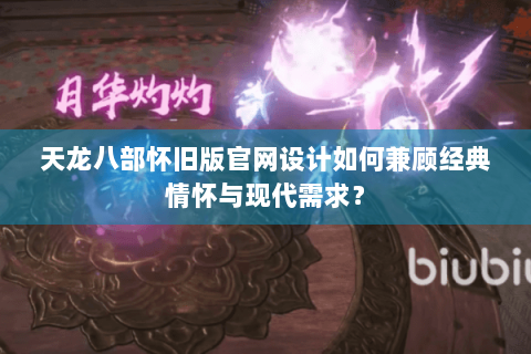 天龙八部怀旧版官网设计如何兼顾经典情怀与现代需求？