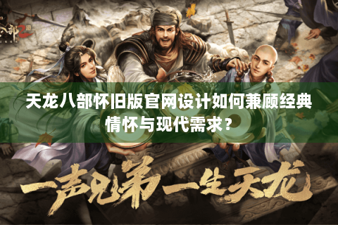 天龙八部怀旧版官网设计如何兼顾经典情怀与现代需求？