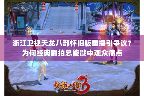 浙江卫视天龙八部怀旧版重播引争议？为何经典翻拍总能戳中观众痛点