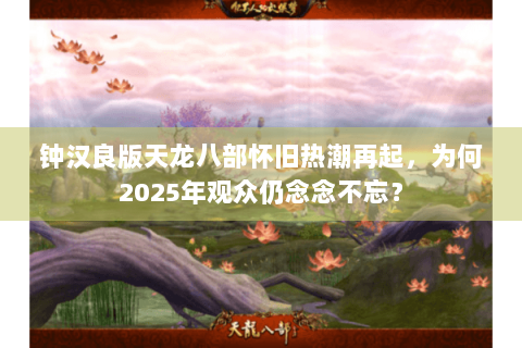 钟汉良版天龙八部怀旧热潮再起，为何2025年观众仍念念不忘？