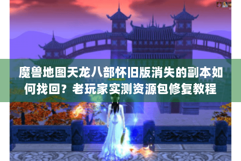 魔兽地图天龙八部怀旧版消失的副本如何找回？老玩家实测资源包修复教程