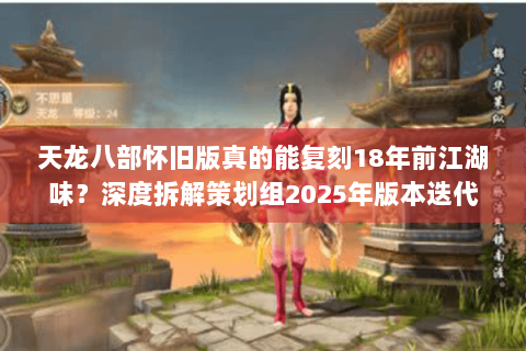天龙八部怀旧版真的能复刻18年前江湖味?深度拆解策划组2025年版本迭代秘辛 天龙八部怀旧版真的能复刻18年前江湖味?深度拆解策划组2025年版本迭代秘辛