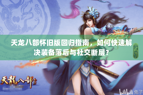 天龙八部怀旧版回归指南，如何快速解决装备落后与社交断层？