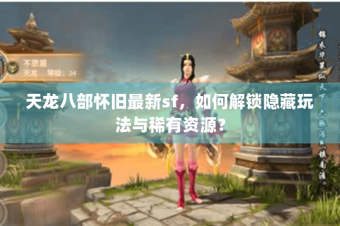 天龙八部怀旧最新sf，如何解锁隐藏玩法与稀有资源？