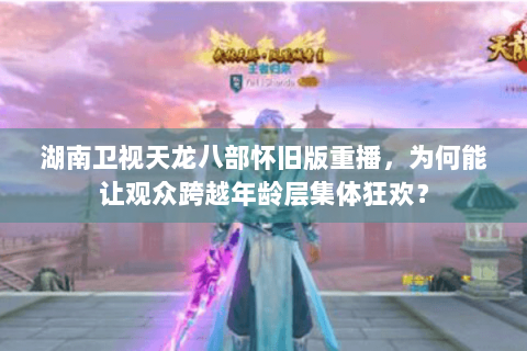 湖南卫视天龙八部怀旧版重播，为何能让观众跨越年龄层集体狂欢？