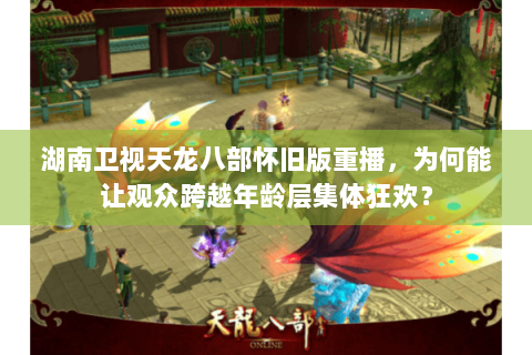 湖南卫视天龙八部怀旧版重播，为何能让观众跨越年龄层集体狂欢？