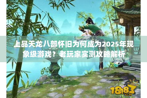 上品天龙八部怀旧为何成为2025年现象级游戏？老玩家实测攻略解析