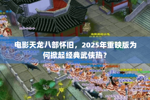 电影天龙八部怀旧，2025年重映版为何掀起经典武侠热？