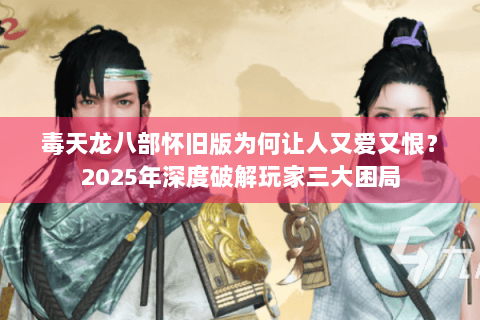 毒天龙八部怀旧版为何让人又爱又恨？2025年深度破解玩家三大困局