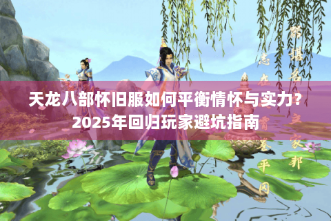 天龙八部怀旧服如何平衡情怀与实力？2025年回归玩家避坑指南