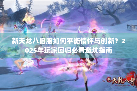 新天龙八旧服如何平衡情怀与创新？2025年玩家回归必看避坑指南