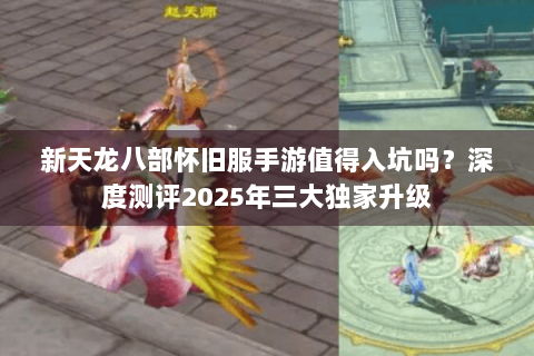 新天龙八部怀旧服手游值得入坑吗？深度测评2025年三大独家升级