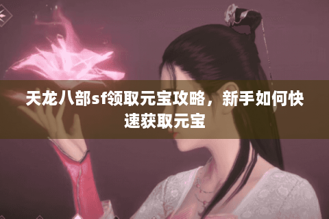 天龙八部sf领取元宝攻略，新手如何快速获取元宝