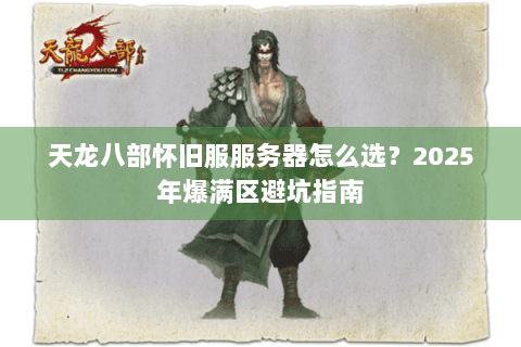 天龙八部怀旧服服务器怎么选？2025年爆满区避坑指南