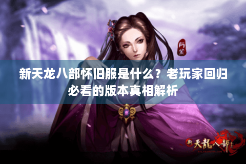 新天龙八部怀旧服是什么？老玩家回归必看的版本真相解析