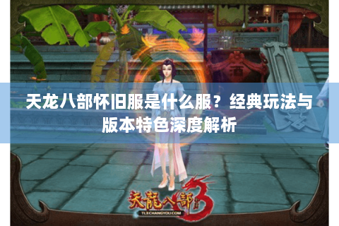 天龙八部怀旧服是什么服？经典玩法与版本特色深度解析